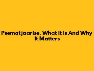 Psematjaarise: What It Is And Why It Matters