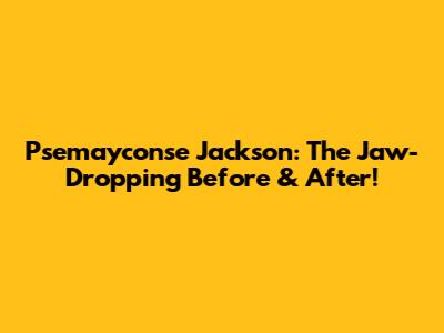 Psemayconse Jackson: The Jaw-Dropping Before & After!