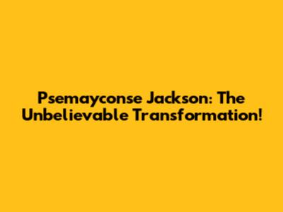 Psemayconse Jackson: The Unbelievable Transformation!