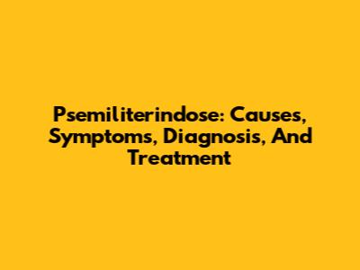 Psemiliterindose: Causes, Symptoms, Diagnosis, And Treatment