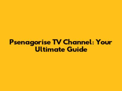 Psenagorise TV Channel: Your Ultimate Guide