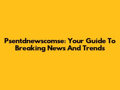 Psentdnewscomse: Your Guide To Breaking News And Trends