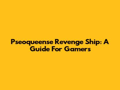 Pseoqueense Revenge Ship: A Guide For Gamers