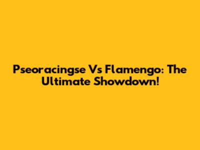 Pseoracingse Vs Flamengo: The Ultimate Showdown!