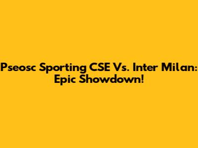 Pseosc Sporting CSE Vs. Inter Milan: Epic Showdown!