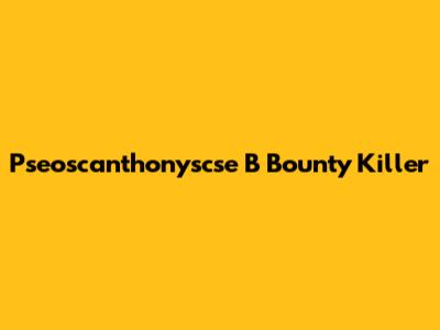 Pseoscanthonyscse B Bounty Killer