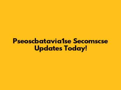 Pseoscbatavia1se Secomscse Updates Today!