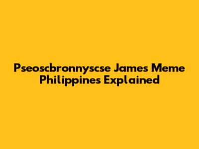 Pseoscbronnyscse James Meme Philippines Explained