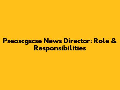 Pseoscgscse News Director: Role & Responsibilities