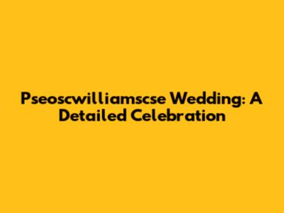 Pseoscwilliamscse Wedding: A Detailed Celebration