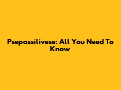 Psepassilivese: All You Need To Know