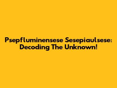 Psepfluminensese Sesepiaulsese: Decoding The Unknown!