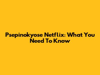 Psepinokyose Netflix: What You Need To Know
