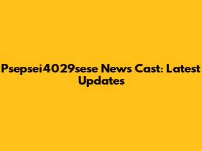 Psepsei4029sese News Cast: Latest Updates