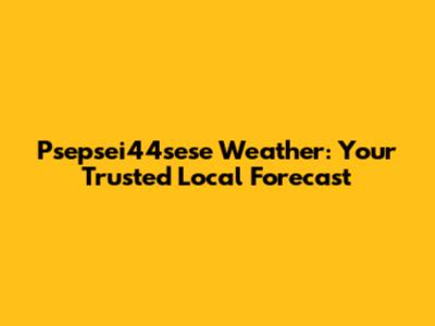Psepsei44sese Weather: Your Trusted Local Forecast
