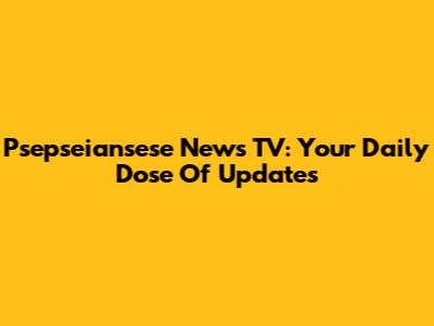 Psepseiansese News TV: Your Daily Dose Of Updates