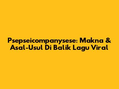 Psepseicompanysese: Makna & Asal-Usul Di Balik Lagu Viral