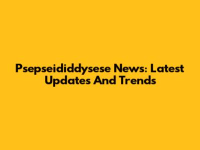 Psepseididdysese News: Latest Updates And Trends