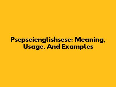 Psepseienglishsese: Meaning, Usage, And Examples