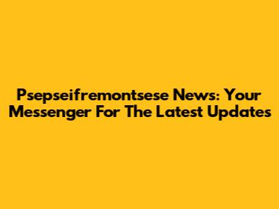 Psepseifremontsese News: Your Messenger For The Latest Updates