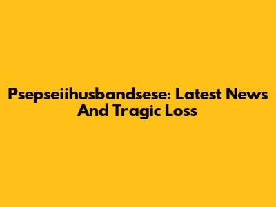Psepseiihusbandsese: Latest News And Tragic Loss