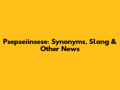 Psepseiinsese: Synonyms, Slang & Other News