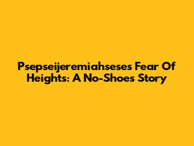 Psepseijeremiahsese's Fear Of Heights: A No-Shoes Story