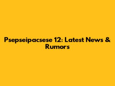 Psepseipacsese 12: Latest News & Rumors