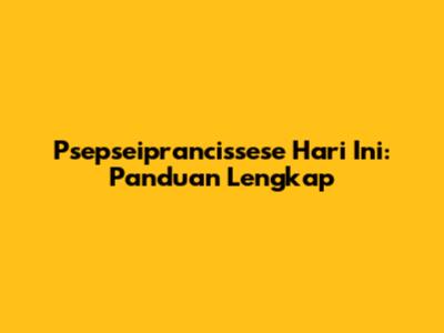 Psepseiprancissese Hari Ini: Panduan Lengkap