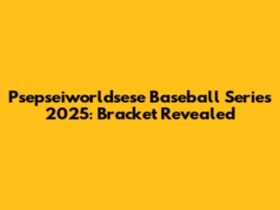 Psepseiworldsese Baseball Series 2025: Bracket Revealed