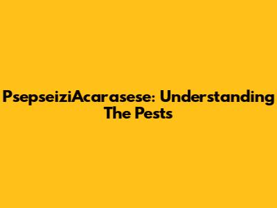 PsepseiziAcarasese: Understanding The Pests