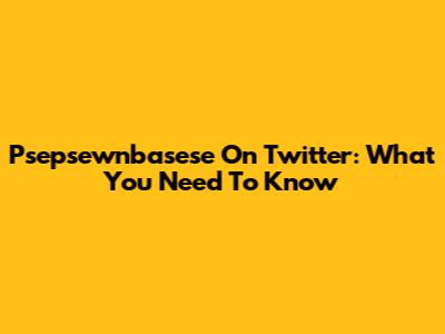 Psepsewnbasese On Twitter: What You Need To Know