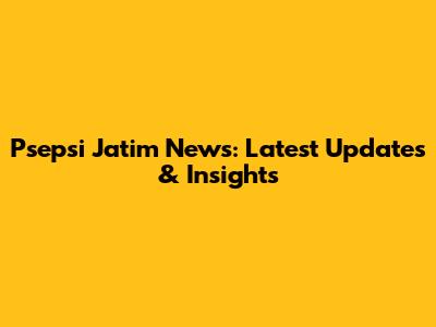 Psepsi Jatim News: Latest Updates & Insights