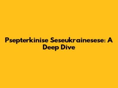 Psepterkinise Seseukrainesese: A Deep Dive
