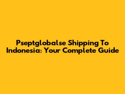 Pseptglobalse Shipping To Indonesia: Your Complete Guide