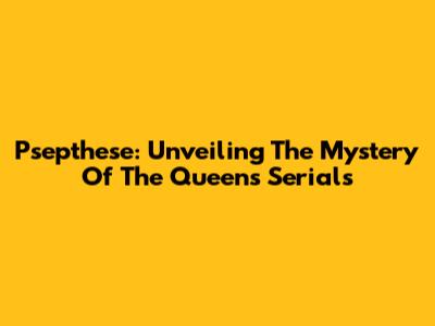 Psepthese: Unveiling The Mystery Of The Queen's Serials