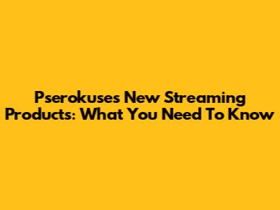 Pserokuse's New Streaming Products: What You Need To Know