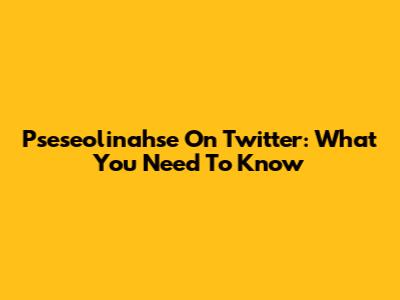 Pseseolinahse On Twitter: What You Need To Know