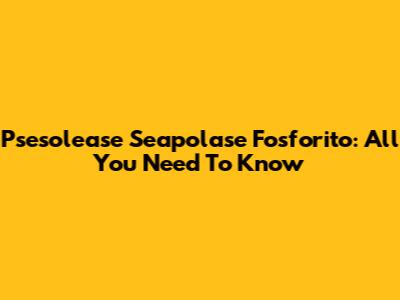 Psesolease Seapolase Fosforito: All You Need To Know