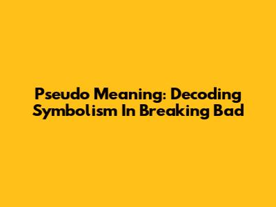 Pseudo Meaning: Decoding Symbolism In Breaking Bad