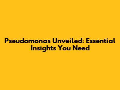 Pseudomonas Unveiled: Essential Insights You Need