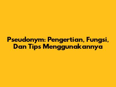 Pseudonym: Pengertian, Fungsi, Dan Tips Menggunakannya