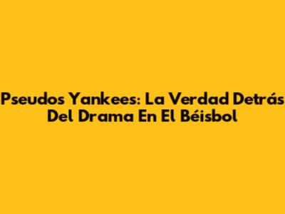 Pseudos Yankees: La Verdad Detrás Del Drama En El Béisbol