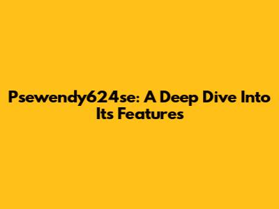 Psewendy624se: A Deep Dive Into Its Features