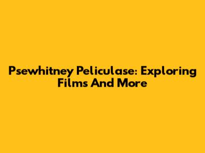 Psewhitney Peliculase: Exploring Films And More