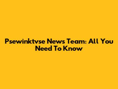 Psewinktvse News Team: All You Need To Know