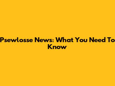 Psewlosse News: What You Need To Know