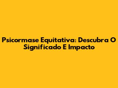 Psicormase Equitativa: Descubra O Significado E Impacto