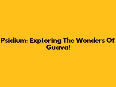 Psidium: Exploring The Wonders Of Guava!