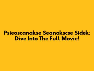 Psieoscanakse Seanakscse Sidek: Dive Into The Full Movie!